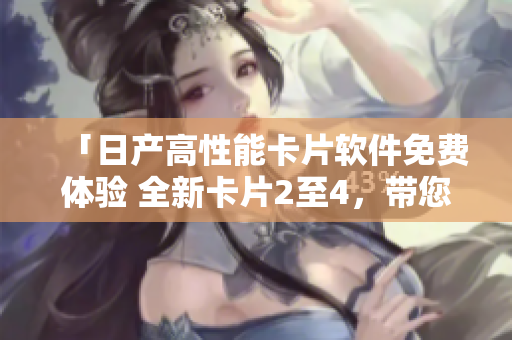 「日产高性能卡片软件免费体验 全新卡片2至4，带您开启无限创意之旅」