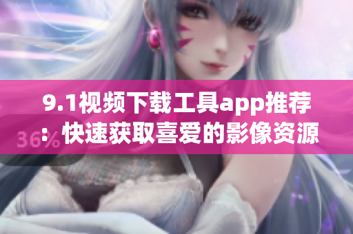 9.1视频下载工具app推荐：快速获取喜爱的影像资源