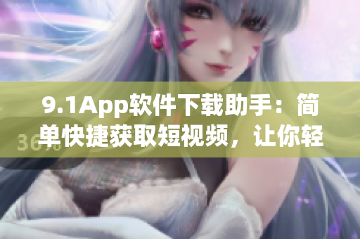 9.1App软件下载助手：简单快捷获取短视频，让你轻松追剧!