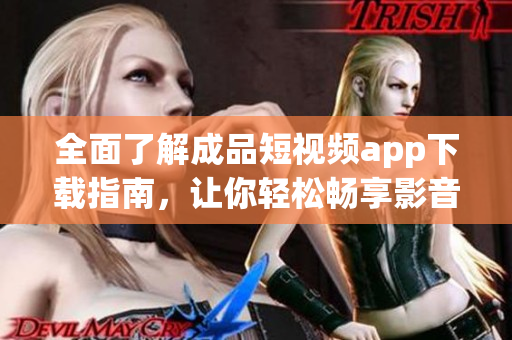 全面了解成品短视频app下载指南，让你轻松畅享影音创作乐趣