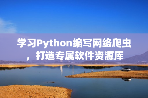 学习Python编写网络爬虫，打造专属软件资源库