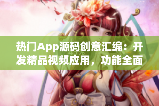 热门App源码创意汇编：开发精品视频应用，功能全面且易扩展