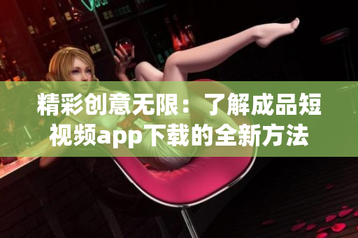 精彩创意无限：了解成品短视频app下载的全新方法