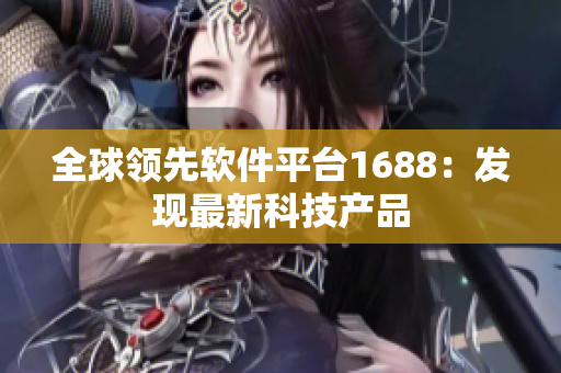 全球领先软件平台1688：发现最新科技产品