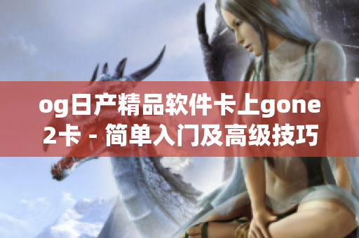 og日产精品软件卡上gone2卡 - 简单入门及高级技巧分享