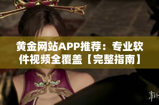 黄金网站APP推荐：专业软件视频全覆盖【完整指南】