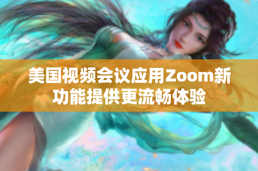 美国视频会议应用Zoom新功能提供更流畅体验