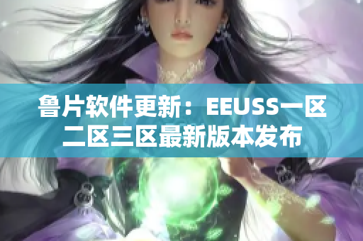 鲁片软件更新：EEUSS一区二区三区最新版本发布