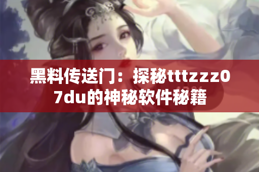 黑料传送门：探秘tttzzz07du的神秘软件秘籍