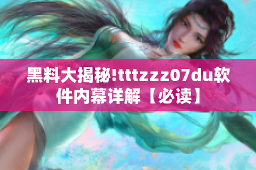 黑料大揭秘!tttzzz07du软件内幕详解【必读】