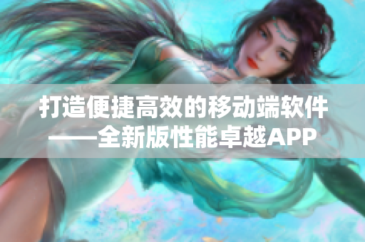 打造便捷高效的移动端软件——全新版性能卓越APP