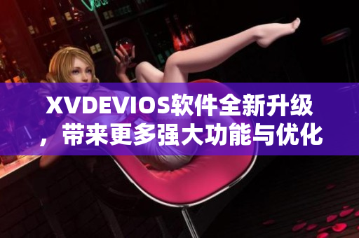 XVDEVIOS软件全新升级，带来更多强大功能与优化体验