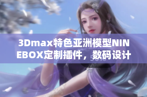 3Dmax特色亚洲模型NINEBOX定制插件，数码设计软件创作利器