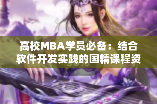 高校MBA学员必备：结合软件开发实践的国精课程资源，助力专业提升