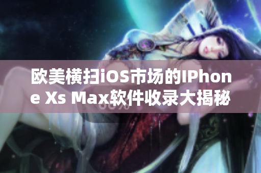 欧美横扫iOS市场的IPhone Xs Max软件收录大揭秘