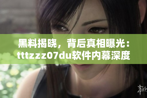 黑料揭晓，背后真相曝光：tttzzz07du软件内幕深度揭秘