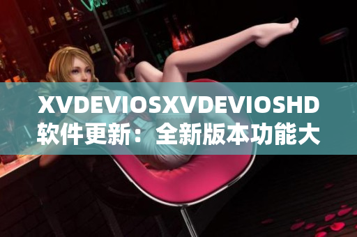 XVDEVIOSXVDEVIOSHD软件更新：全新版本功能大升级！