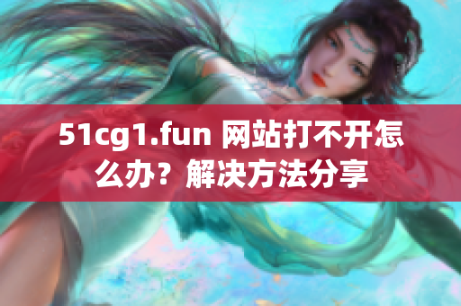 51cg1.fun 网站打不开怎么办？解决方法分享