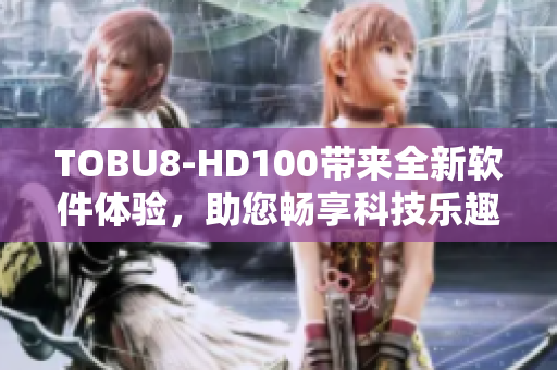 TOBU8-HD100带来全新软件体验，助您畅享科技乐趣