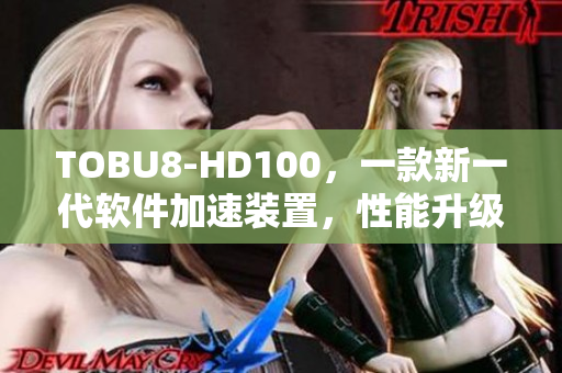 TOBU8-HD100，一款新一代软件加速装置，性能升级，助您畅享流畅体验