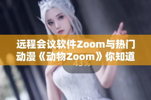 远程会议软件Zoom与热门动漫《动物Zoom》你知道区别吗？