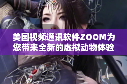 美国视频通讯软件ZOOM为您带来全新的虚拟动物体验