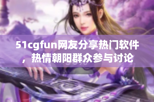 51cgfun网友分享热门软件，热情朝阳群众参与讨论