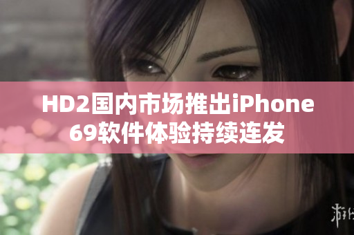 HD2国内市场推出iPhone69软件体验持续连发