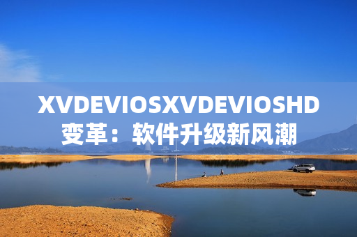 XVDEVIOSXVDEVIOSHD变革：软件升级新风潮