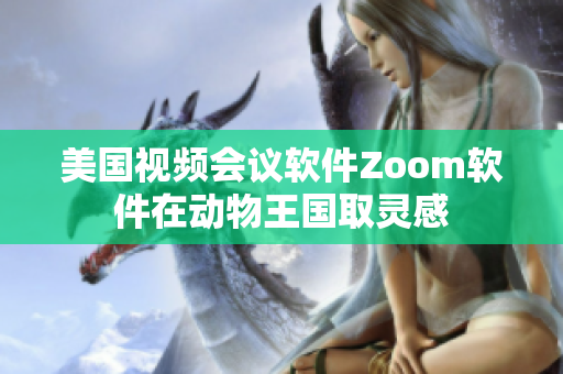 美国视频会议软件Zoom软件在动物王国取灵感