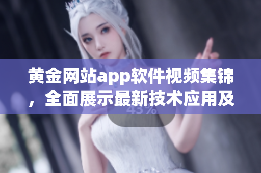 黄金网站app软件视频集锦，全面展示最新技术应用及操作指南