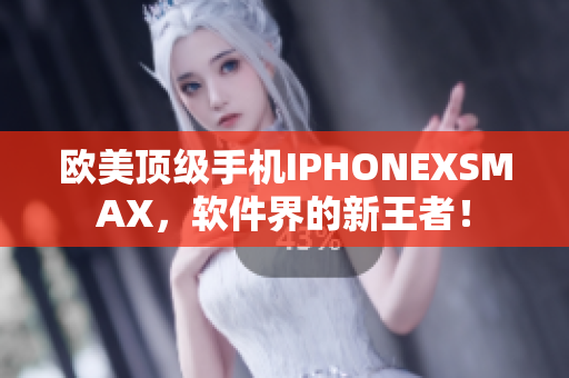 欧美顶级手机IPHONEXSMAX，软件界的新王者！