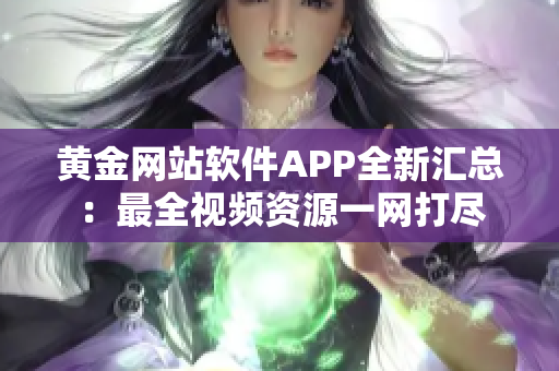 黄金网站软件APP全新汇总：最全视频资源一网打尽