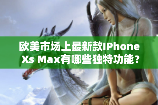 欧美市场上最新款IPhone Xs Max有哪些独特功能？