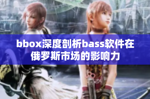 bbox深度剖析bass软件在俄罗斯市场的影响力