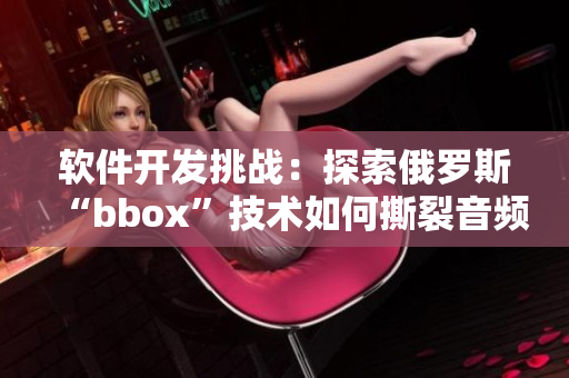 软件开发挑战：探索俄罗斯“bbox”技术如何撕裂音频世界