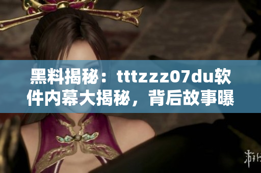 黑料揭秘：tttzzz07du软件内幕大揭秘，背后故事曝光