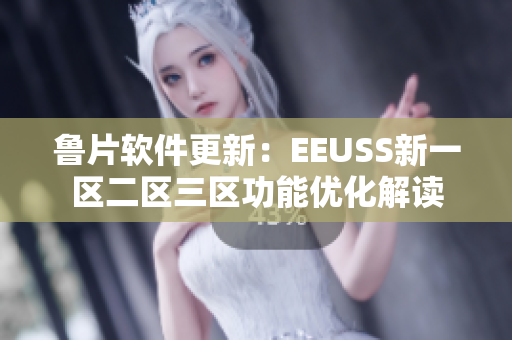 鲁片软件更新：EEUSS新一区二区三区功能优化解读