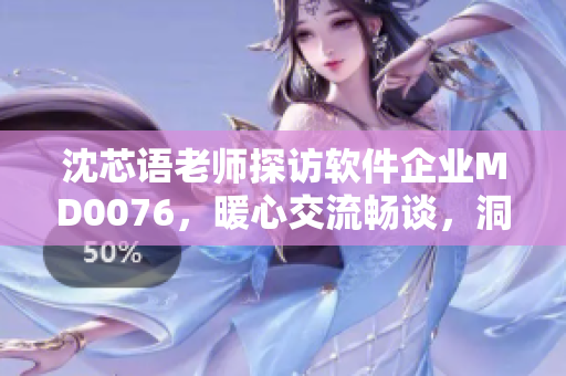 沈芯语老师探访软件企业MD0076，暖心交流畅谈，洞察创新之道