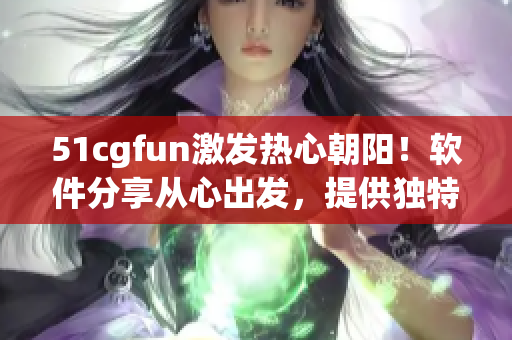 51cgfun激发热心朝阳！软件分享从心出发，提供独特体验