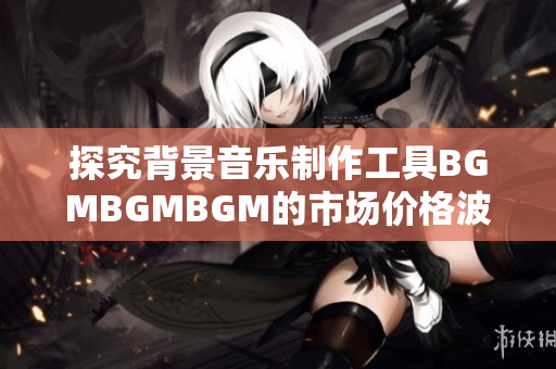 探究背景音乐制作工具BGMBGMBGM的市场价格波动