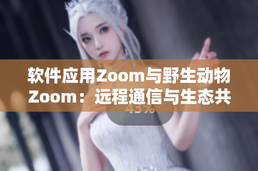 软件应用Zoom与野生动物Zoom：远程通信与生态共生