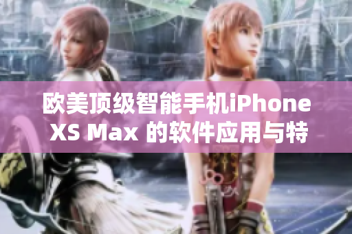 欧美顶级智能手机iPhone XS Max 的软件应用与特性解析