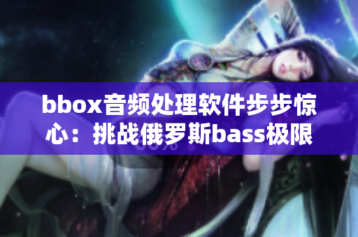 bbox音频处理软件步步惊心：挑战俄罗斯bass极限