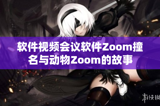 软件视频会议软件Zoom撞名与动物Zoom的故事