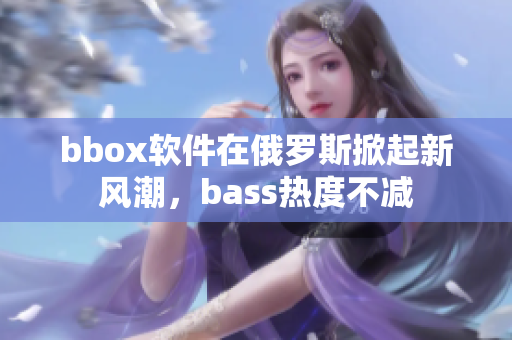 bbox软件在俄罗斯掀起新风潮，bass热度不减