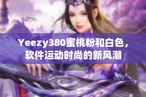 Yeezy380蜜桃粉和白色，软件运动时尚的新风潮