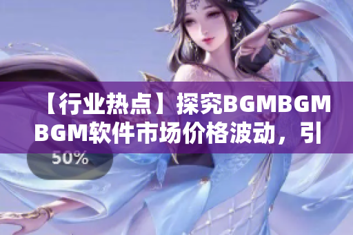 【行业热点】探究BGMBGMBGM软件市场价格波动，引发关注