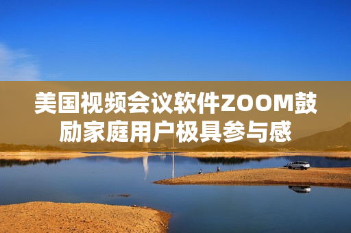 美国视频会议软件ZOOM鼓励家庭用户极具参与感