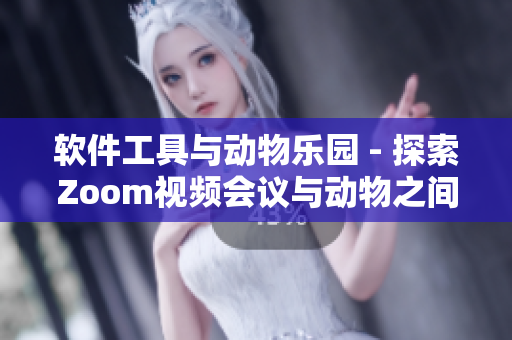 软件工具与动物乐园 - 探索Zoom视频会议与动物之间的奇妙联系